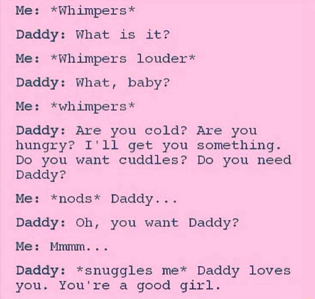 Me: *Whimpers* Daddy: What is it? Me: *Whimpers louder* Daddy: What ...