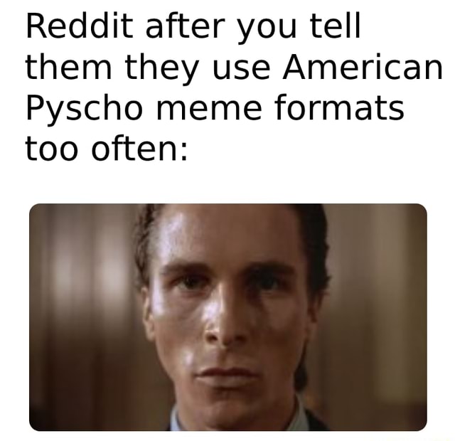 Reddit after you tell them they use American Pyscho meme formats too ...