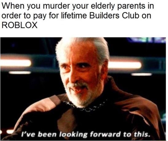 When You Murder Your Elderly Parents In Order To Pay For Lifetime Builders Club On Roblox I Ve Been Looking Farward To This - lifetime builders club roblox