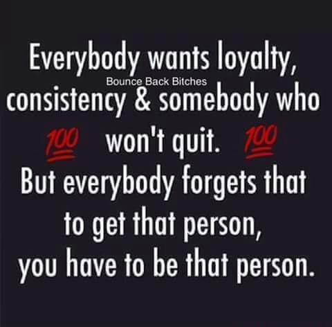 Everybody wants loyalty, consistency & somebody who won't quit. But ...