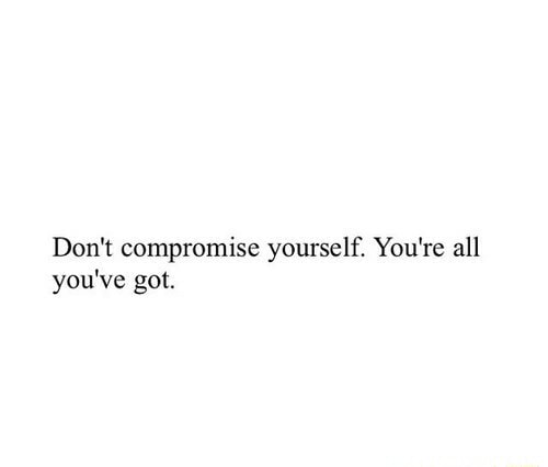 Don't compromise yourself. You’re all you've got. - )