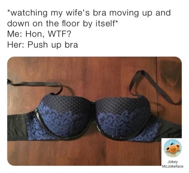 *watching my wife's bra moving up and down on the floor by itself* Me