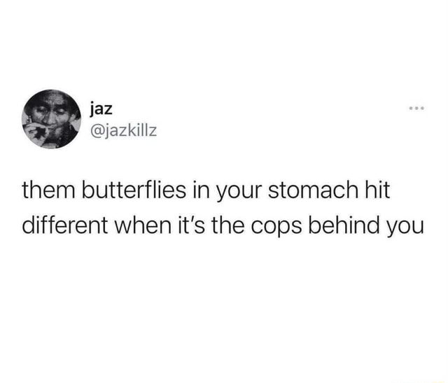 Them butterflies in your stomach hit different when it's the cops