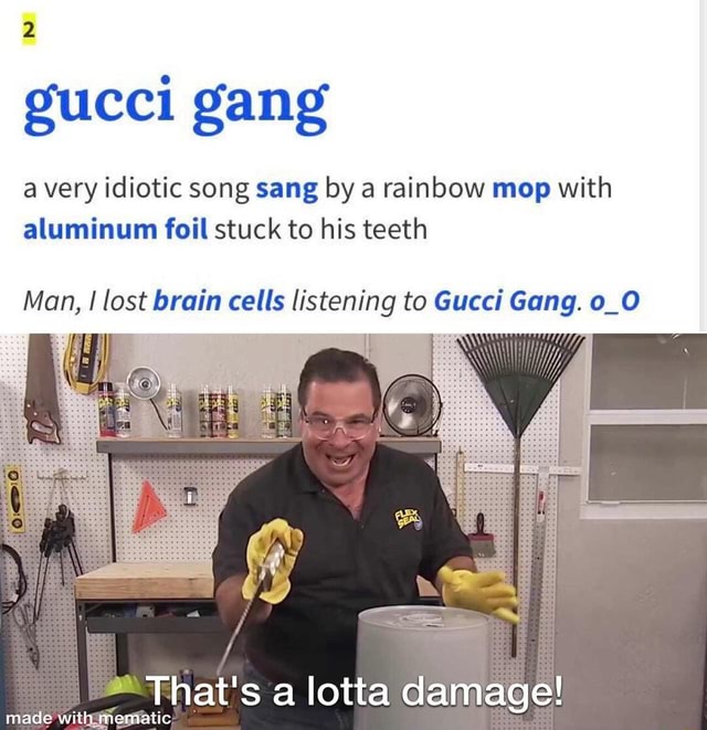 Gucci gang a idiotic song sang by a rainbow mop aluminum foil stuck to teeth Man, I lost brain cells listening to Gucci Gang. o_O a lotia damage!