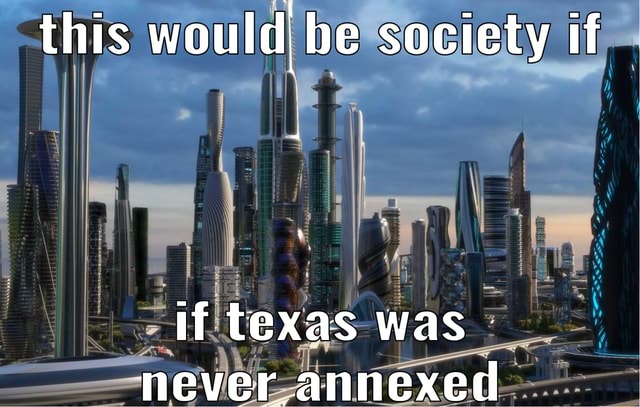 this-would-be-society-if-if-texas-was-never-annexed-ifunny