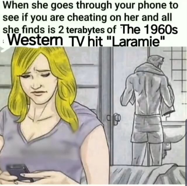 When she goes through your phone to see if you are cheating on her and