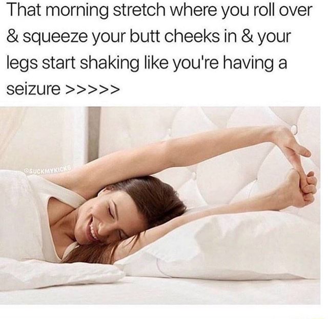 That Morning Stretch Where You Roll Over And Squeeze Your Butt Cheeks In And Your Legs Start Shaking 1839