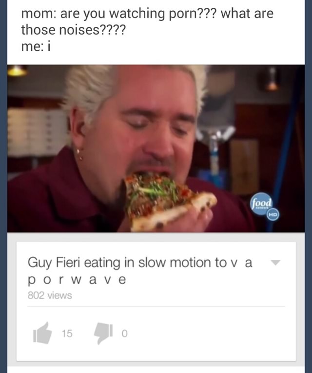 Mom Are You Watching Porn What Are Those Noises Me I Guy Fieri Eating In Slow Motion To