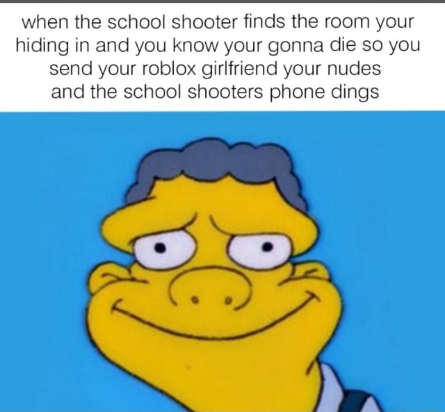 When The School Shooter Finds The Room Your Hiding In And You Know Your Gonna Die So You Send Your Roblox Girlfriend Your Nudes And The School Shooters Phone Dings Ifunny - when you text your roblox girlfriend school shooter meme