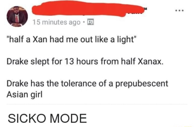 15 minutes ago "half a Xan had me like a light" Drake slept for 13 hours from half Xanax. Drake has the tolerance of a Asian girl SICKO MODE - iFunny Brazil