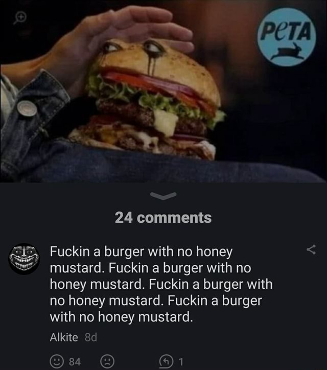 24 comments Fuckin a burger with no honey mustard. Fuckin a burger with