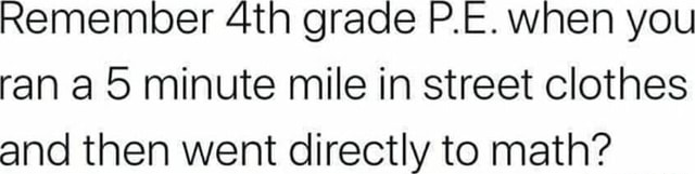 Remember grade P.E. when you ran a 5 minute mile in street clothes and ...