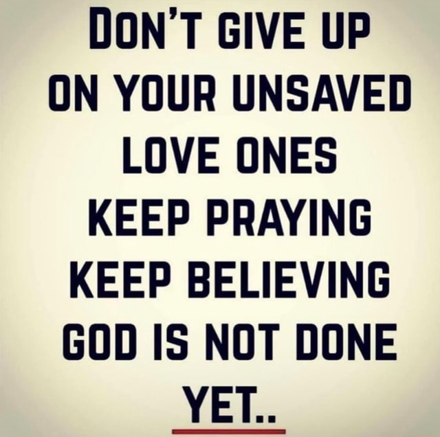 DON GIVE UP ON YOUR UNSAVED LOVE ONES KEEP PRAYING KEEP BELIEVING GOD ...