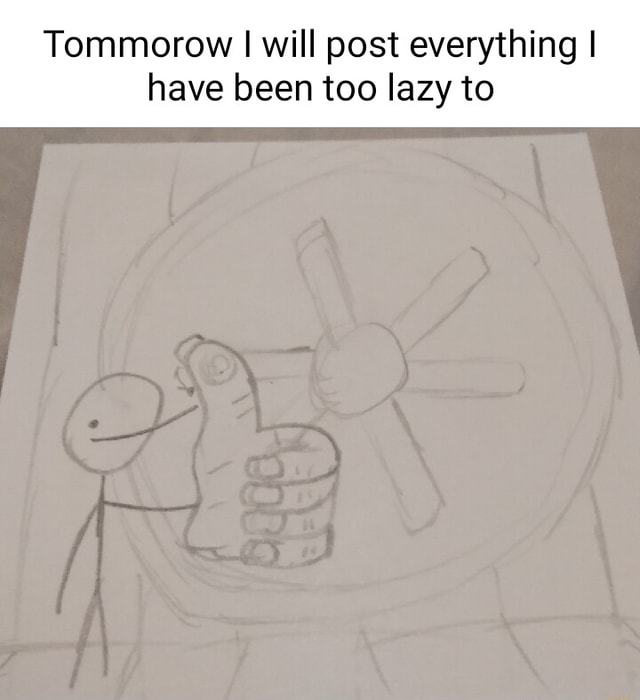 Tommorow I Will Post Everything I Have Been Too Lazy To Ifunny Tommorow I Will Post Everything I Have Been Too Lazy To Ifunny
