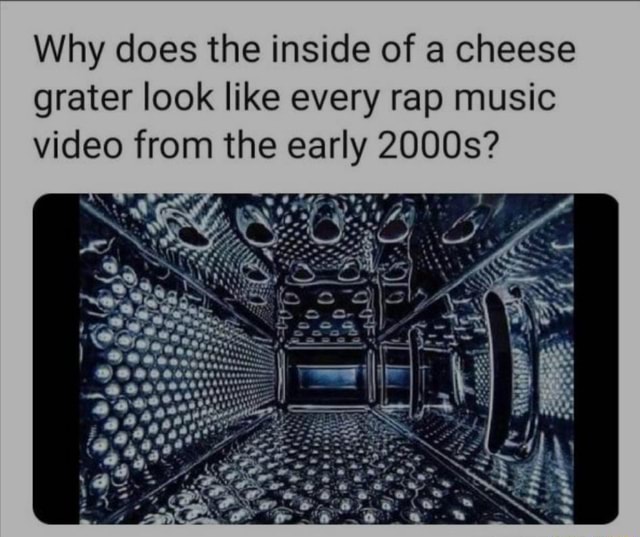Why does the inside of a cheese grater look like every rap music video from  the early 2000s? - )