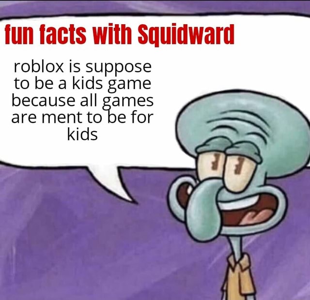 Fun Facts With Squidward Roblox Is Suppose To Be A Kids Game Because All Games Are Ment To Be For Kids - facts about roblox games