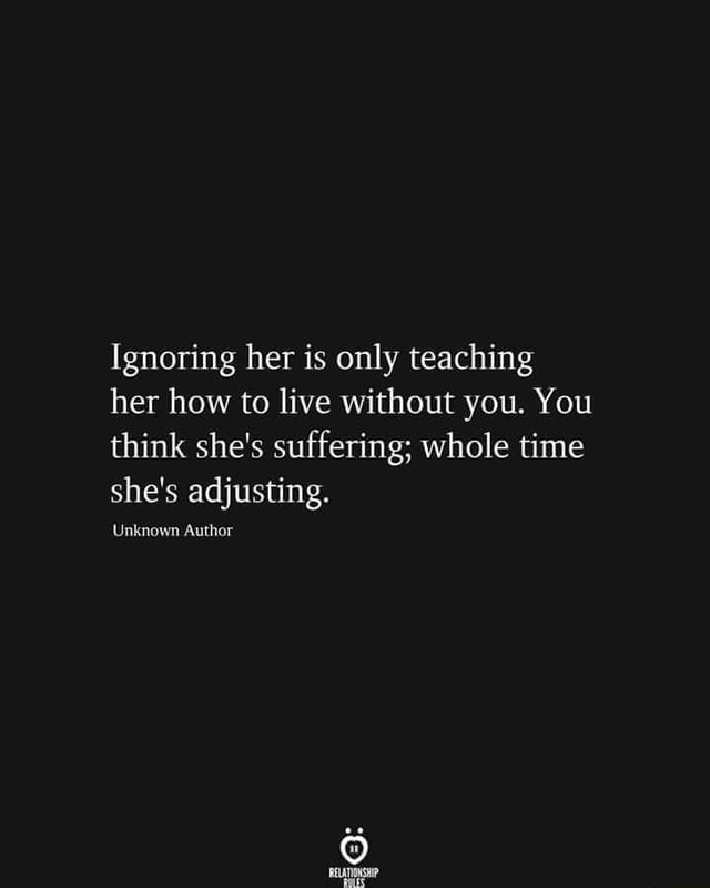 Ignoring her is only teaching her how to live without you. You think ...