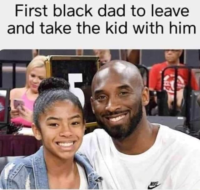 First black dad to leave and take the kid with him - iFunny