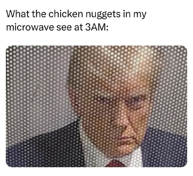 What the chicken nuggets in my microwave see at 3AMs Os iFunny
