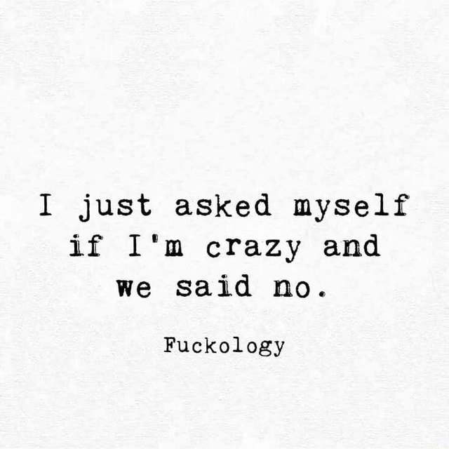 I just asked myself if I'm crazy and we said no. Fuckology - iFunny