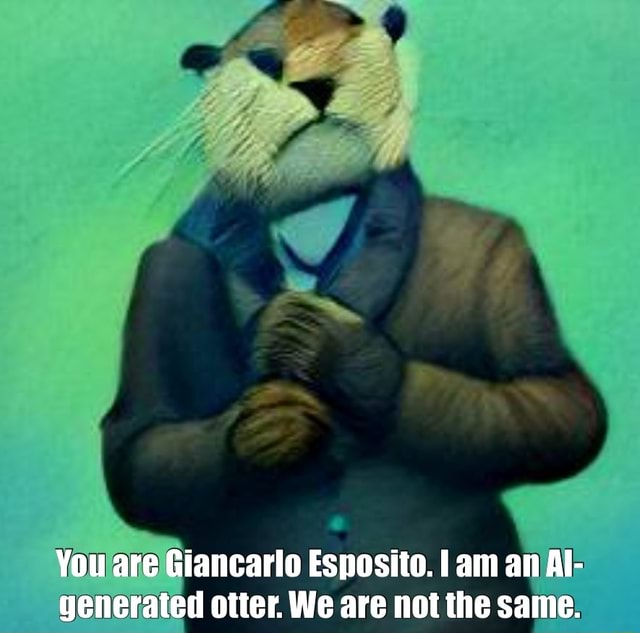 You are Giancarlo Esposito. I am an Al- generated otter. We are not the