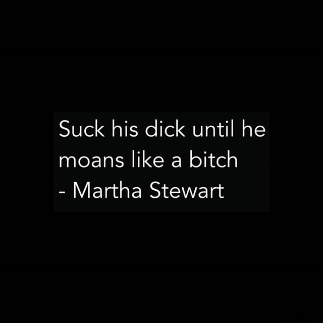 Suck His Dick Until He Moans Like A Bitch Martha Stewart Ifunny