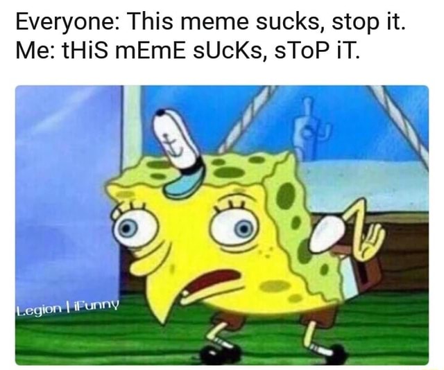 Everyone: This meme sucks, stop it. Me: tHiS mEmE sUcKs, sToP iT. - )