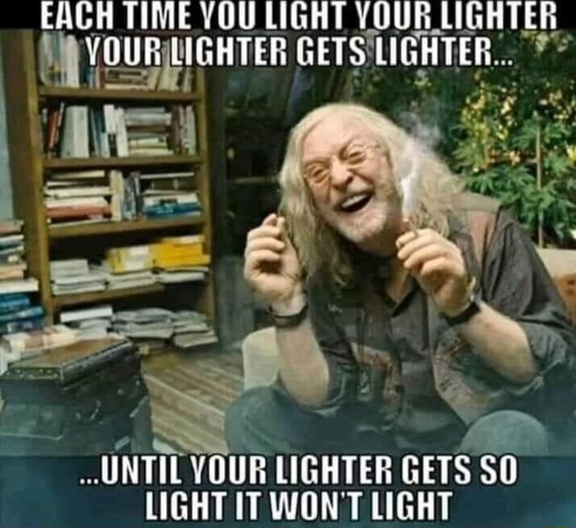 EACH TIME YOU LIGHT YOUR LIGHTER 'W YOUR LIGHTER GETS LIGHT uf \ FE UNTIL YOUR LIGHTER GETS SO