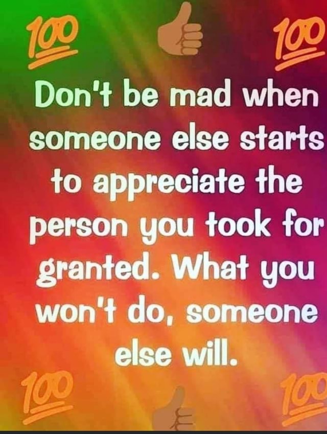 Don't be mad when someone else starts to appreciate the person you took for  granted. What you won't do, someone else will., Quote by DreamDirection