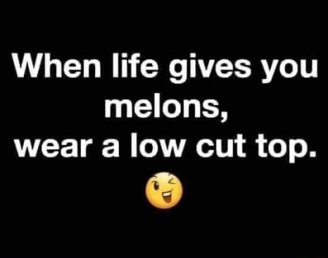 When life gives you melons, wear a low cut top. iFunny