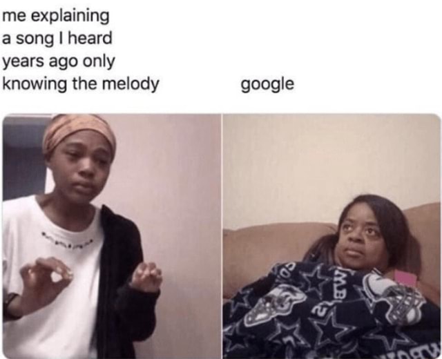 Me explaining a song I heard years ago only knowing the melody google