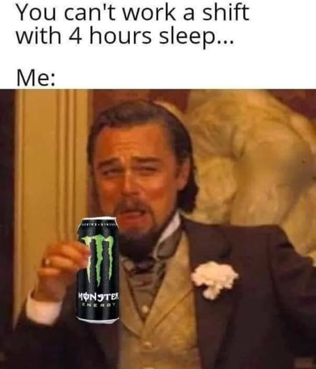 You can't work a shift with 4 hours sleep... Me iFunny