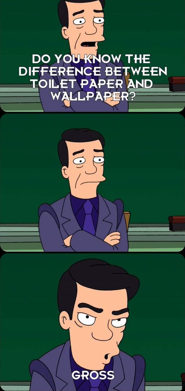 DO YOU KNOW THE DIFFERENCE BETWEEN TOILET PAPER AND WALLPAPER? GROSS