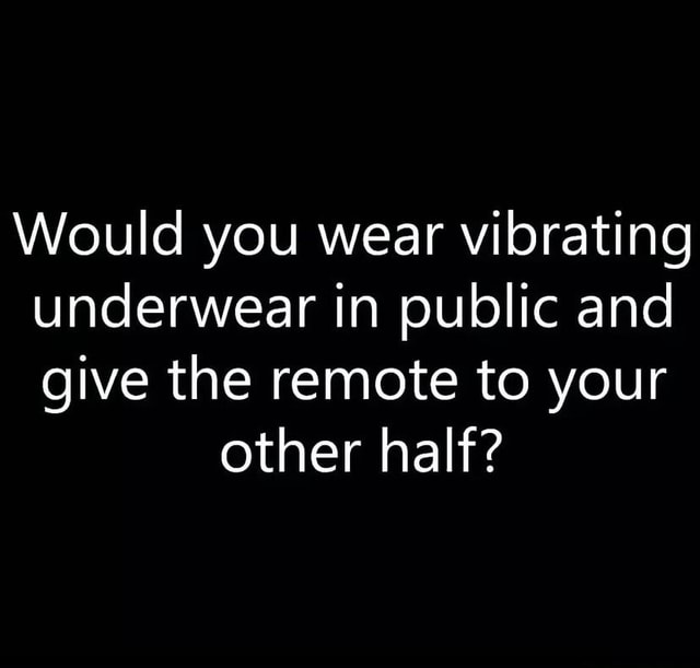 Would you wear vibrating underwear in public and give the remote