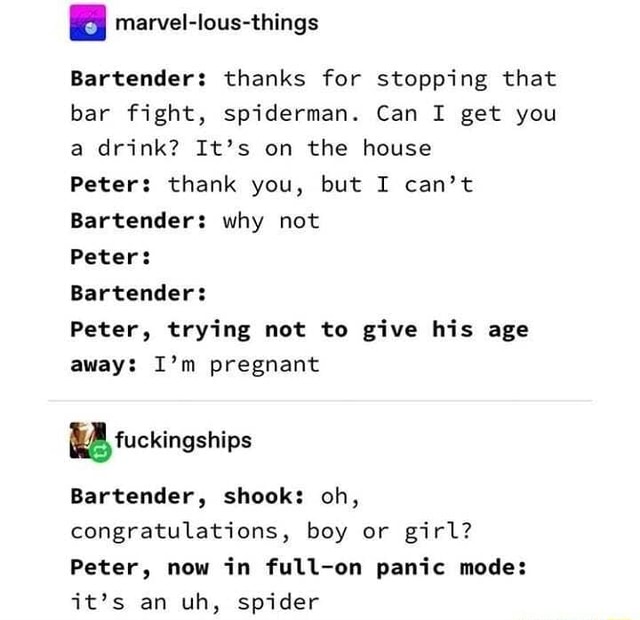Ic marvel-lous-things Bartender: thanks for stopping that bar fight,  spiderman. Can I get you a drink? It's on the house Peter: thank you, but I  can't Bartender: why not Peter: Bartender: Peter,