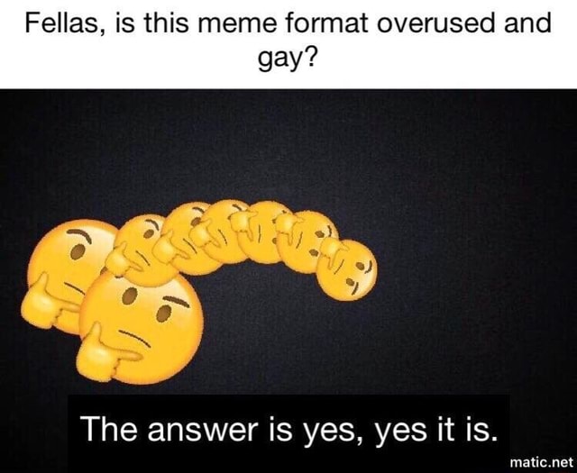 Fellas Is This Meme Format Overused And Gay The Answer Is Yes Yes It Is