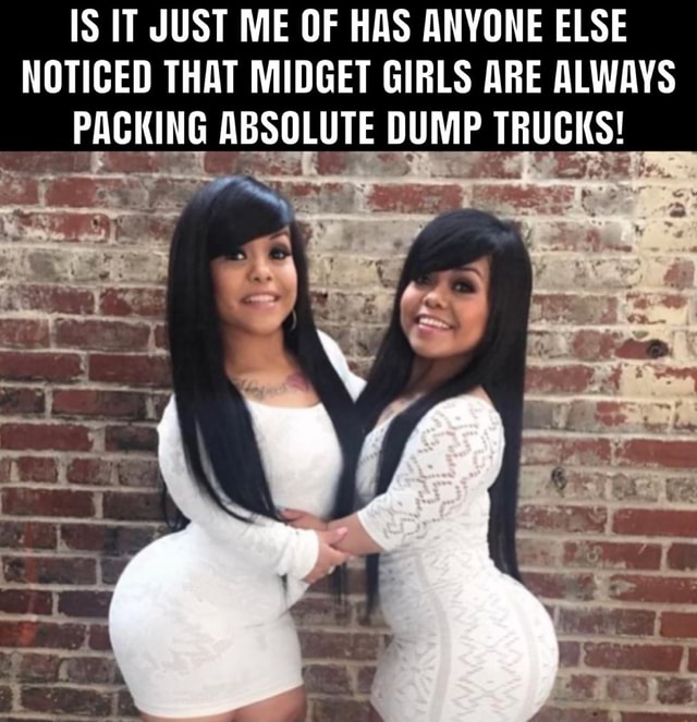 is it just me of has anyone else noticed that midget girls are always packing absolute dump trucks