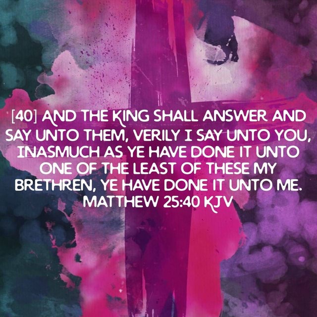 Bs [40] AND THE KING SHALL ANSWER AND SAY UNTO THEM, VERILY I SAY UNTO ...
