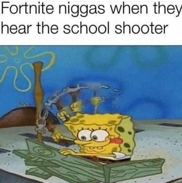 Fortnite Nigga When They Hear The School Shooter Fortnite Niggas When They Hear The School Shooter