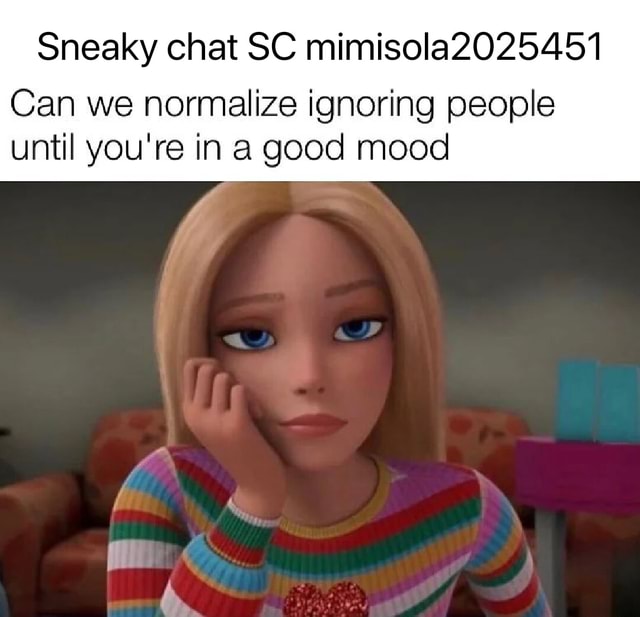 Sneaky chat SC mimisola2025451 Can we normalize ignoring people until you're in a good mood iFunny