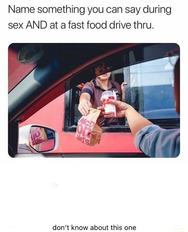 Name Something You Can Say During Sex And At Fast Food Drive Thru Dont Know About This One 