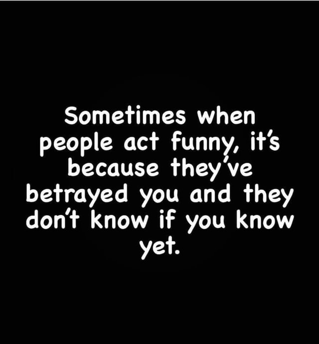 Sometimes when people act funny, it's because they ve betrayed you and ...