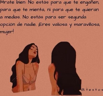 Mrate bien: No estas para que te engafen, para que te mienta, ni para que  te quieran a medias. No estas para ser sequnda opcion de nadie. ~res  valiosa y maravillosa, mujer!