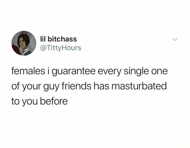 Females guarantee every single one of your guy friends has masturbated ...