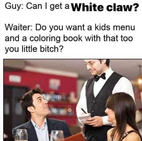 Guy: Can I get ªWhite claw? Waiter: Do you want a kids menu and a ...