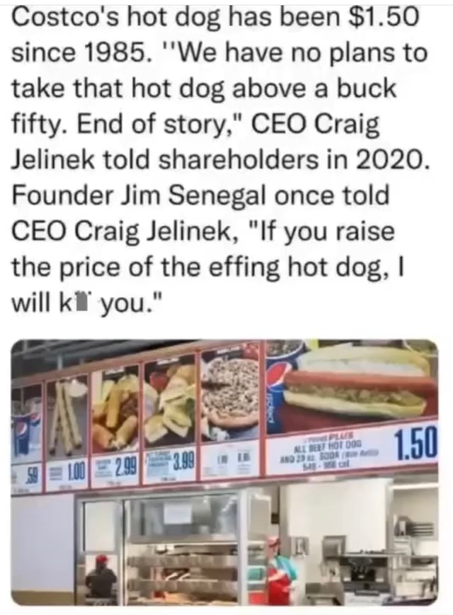 Costco's hot dog has been 1.50 since 1985. ''We have no plans to take