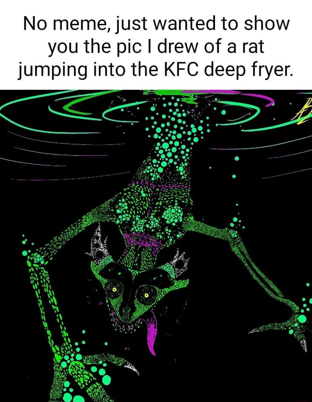 No meme, just wanted to show you the pic I drew of a rat jumping into the KFC deep fryer. it