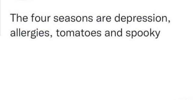 The four seasons are depression, allergies, tomatoes and spooky - iFunny