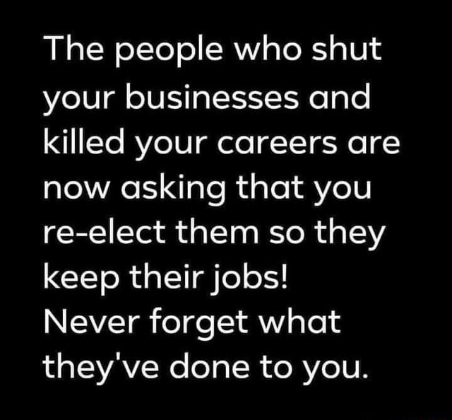 The people who shut your businesses and killed your careers are now ...