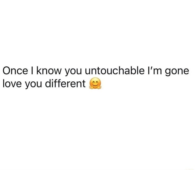 Once I know you untouchable I'm gone love you different - iFunny